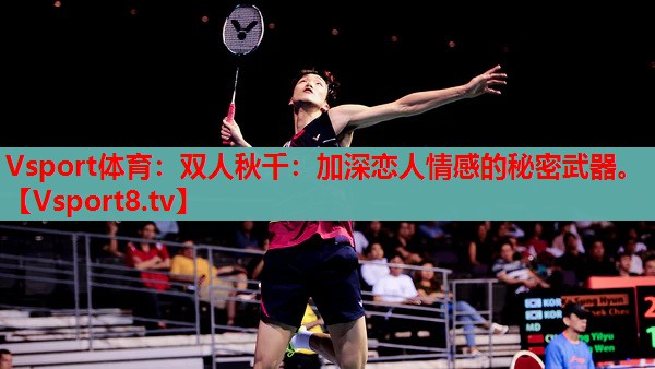 Vsport體育：雙人秋千：加深戀人情感的秘密武器。