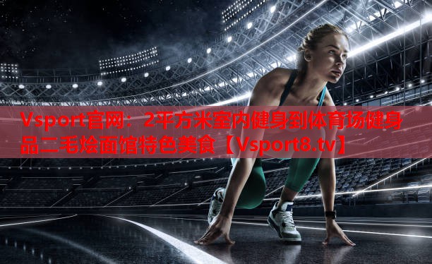 Vsport官網(wǎng)：2平方米室內(nèi)健身到體育場(chǎng)健身   品二毛燴面館特色美食