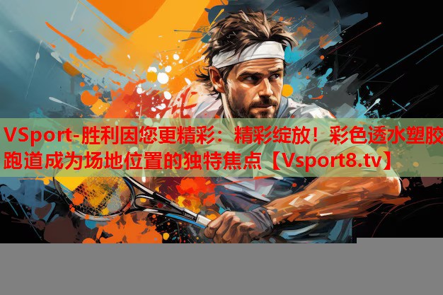 VSport-勝利因您更精彩：精彩綻放！彩色透水塑膠跑道成為場(chǎng)地位置的獨(dú)特焦點(diǎn)