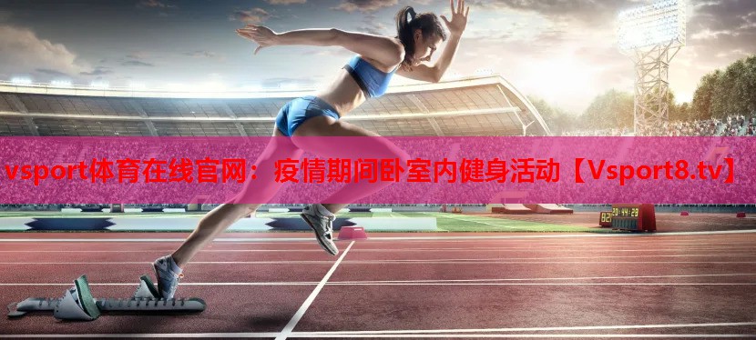 vsport體育在線(xiàn)官網(wǎng)：疫情期間臥室內(nèi)健身活動(dòng)
