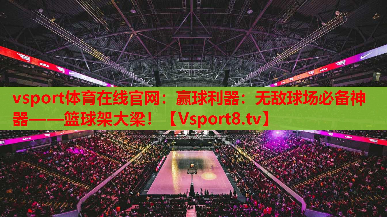vsport體育在線官網(wǎng)：贏球利器：無(wú)敵球場(chǎng)必備神器——籃球架大梁！