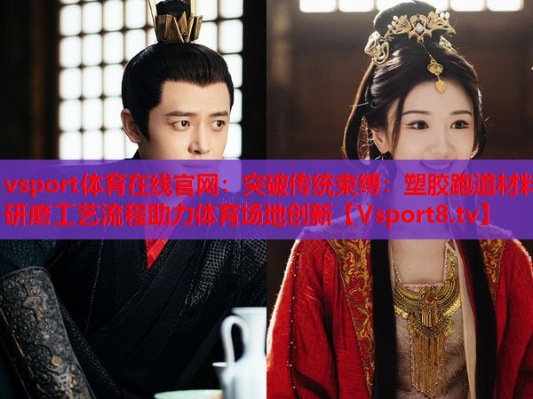 vsport體育在線官網(wǎng)：突破傳統(tǒng)束縛：塑膠跑道材料研磨工藝流程助力體育場地創(chuàng)新