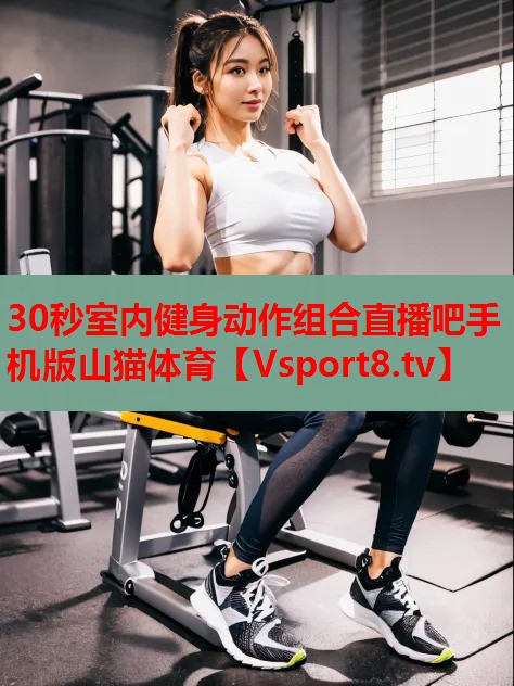 30秒室內(nèi)健身動作組合直播吧手機(jī)版山貓體育
