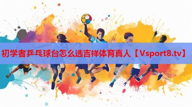 初學(xué)者乒乓球臺(tái)怎么選吉祥體育真人