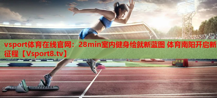 vsport體育在線官網(wǎng)：28min室內(nèi)健身繪就新藍(lán)圖 體育南陽開啟新征程
