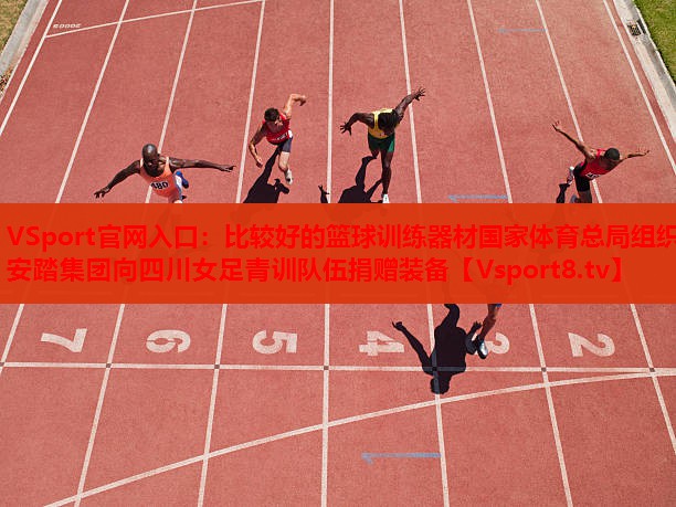 VSport官網(wǎng)入口：比較好的籃球訓(xùn)練器材國家體育總局組織安踏集團(tuán)向四川女足青訓(xùn)隊(duì)伍捐贈裝備