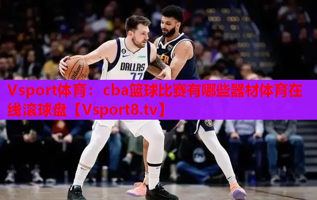 Vsport體育：cba籃球比賽有哪些器材體育在線(xiàn)滾球盤(pán)