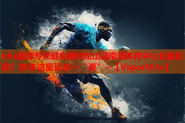 nba籃球?qū)ｍ?xiàng)健身器材松山湖南部體育中心全面啟用！快來這里運(yùn)動一“夏”~