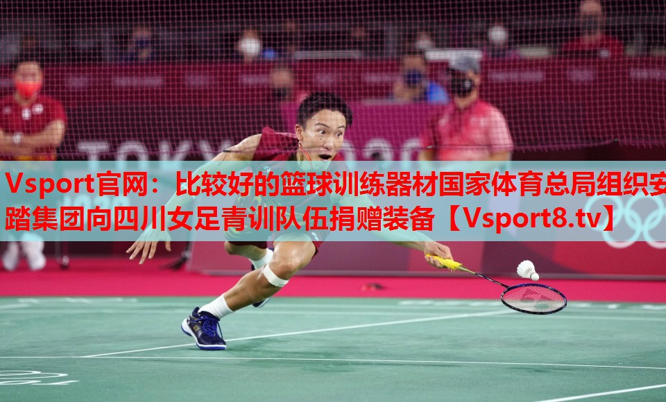 Vsport官網(wǎng)：比較好的籃球訓(xùn)練器材國家體育總局組織安踏集團(tuán)向四川女足青訓(xùn)隊(duì)伍捐贈裝備