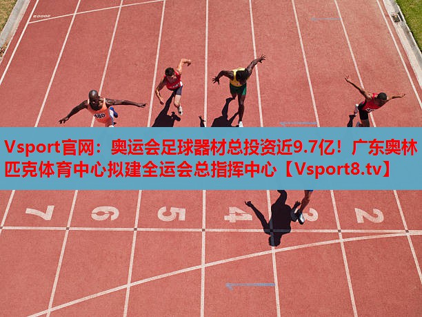 Vsport官網(wǎng)：奧運會足球器材總投資近9.7億！廣東奧林匹克體育中心擬建全運會總指揮中心