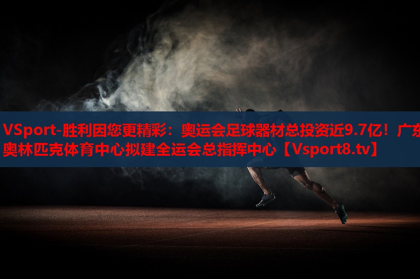 VSport-勝利因您更精彩：奧運會足球器材總投資近9.7億！廣東奧林匹克體育中心擬建全運會總指揮中心