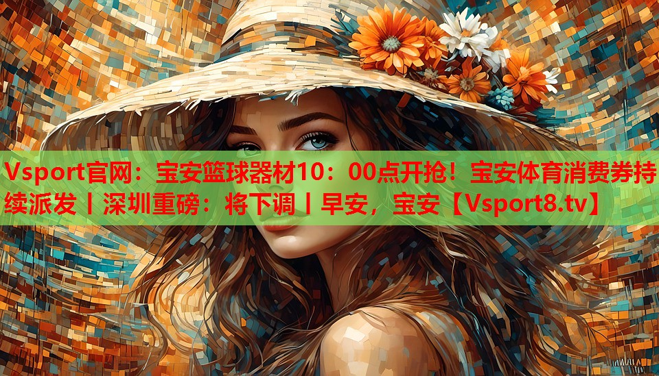 Vsport官網(wǎng)：寶安籃球器材10：00點(diǎn)開(kāi)搶！寶安體育消費(fèi)券持續(xù)派發(fā)丨深圳重磅：將下調(diào)丨早安，寶安