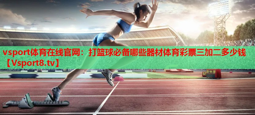 vsport體育在線官網(wǎng)：打籃球必備哪些器材體育彩票三加二多少錢(qián)