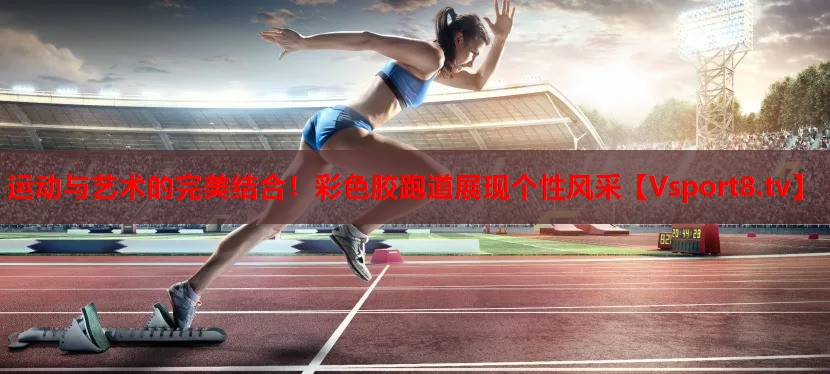 運(yùn)動與藝術(shù)的完美結(jié)合！彩色膠跑道展現(xiàn)個性風(fēng)采