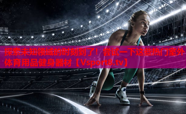 探索未知領(lǐng)域的時刻到了！嘗試一下這些熱門室外體育用品健身器材