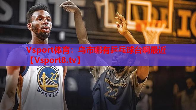 Vsport體育：烏市哪有乒乓球臺啊最近