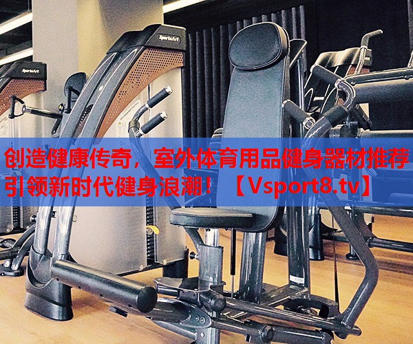 創(chuàng)造健康傳奇，室外體育用品健身器材推薦引領(lǐng)新時代健身浪潮！