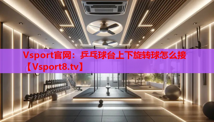 乒乓球臺上下旋轉球怎么接