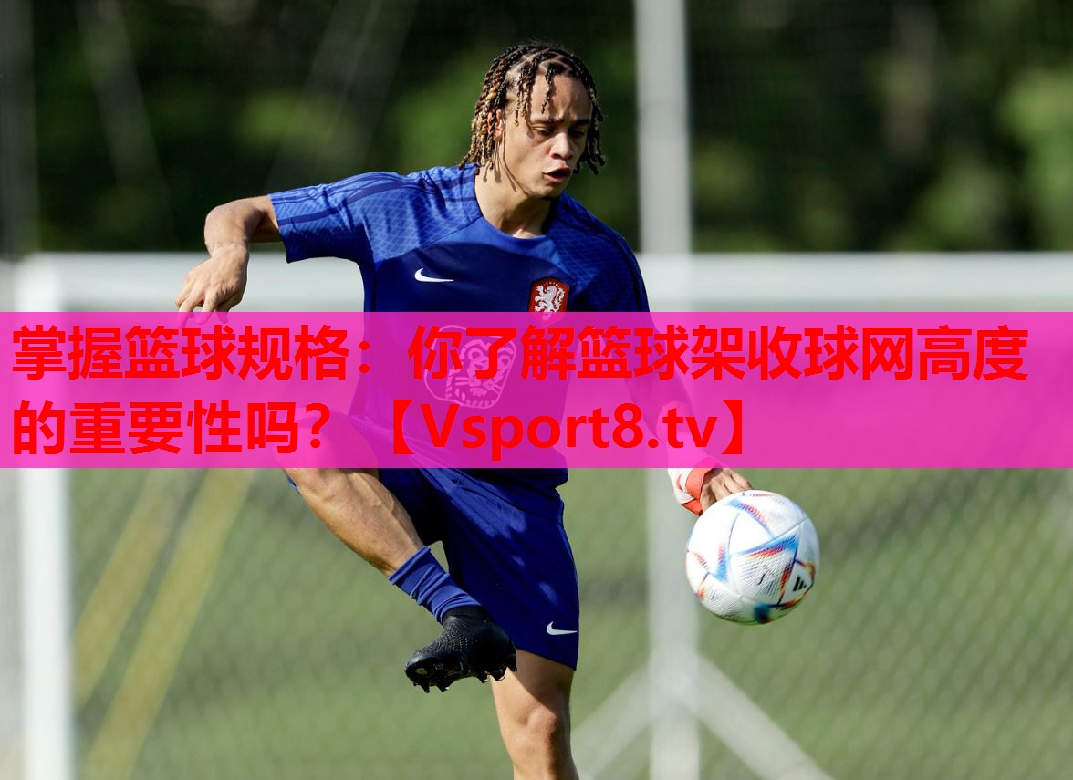 掌握籃球規(guī)格：你了解籃球架收球網(wǎng)高度的重要性嗎？